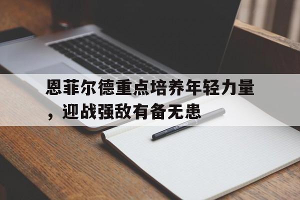 -恩菲尔德重点培养年轻力量，迎战强敌有备无患的简单介绍