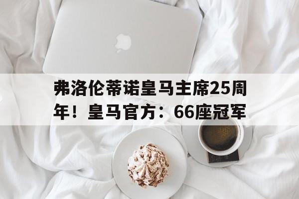 关于弗洛伦蒂诺皇马主席25周年！皇马官方：66座冠军的信息