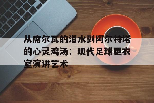 乐竞体育平台-从席尔瓦的泪水到阿尔特塔的心灵鸡汤：现代足球更衣室演讲艺术的简单介绍